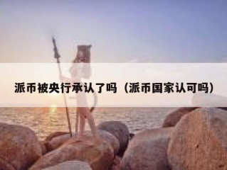 派币被央行承认了吗（派币国家认可吗）