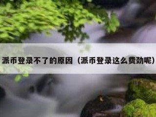 派币登录不了的原因（派币登录这么费劲呢）