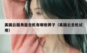 美国云服务器主机有哪些牌子（美国云主机试用）