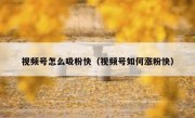 视频号怎么吸粉快（视频号如何涨粉快）