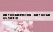 美国外网服务器地址在哪里（美国外网服务器地址在哪里找）