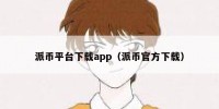 派币平台下载app（派币官方下载）