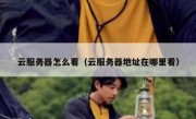 云服务器怎么看（云服务器地址在哪里看）