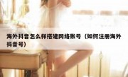 海外抖音怎么样搭建网络账号（如何注册海外抖音号）