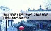 抖音点赞免费下载软件安全吗（抖音点赞免费下载软件安全吗是真的吗）
