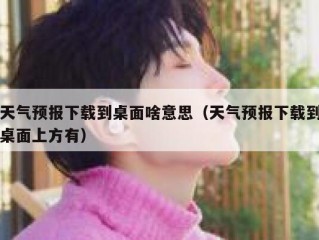 天气预报下载到桌面啥意思（天气预报下载到桌面上方有）