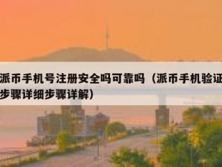 派币手机号注册安全吗可靠吗（派币手机验证步骤详细步骤详解）