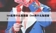 ios能用什么加速器（ios用什么加速器）