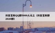 抖音互粉QQ群5000人以上（抖音互粉群2020群）