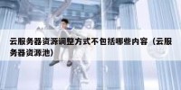 云服务器资源调整方式不包括哪些内容（云服务器资源池）