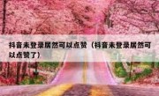 抖音未登录居然可以点赞（抖音未登录居然可以点赞了）