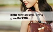 国内能用Instagram吗（instagram国内可用吗）