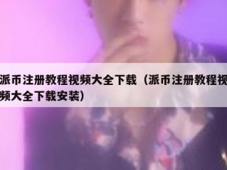 派币注册教程视频大全下载（派币注册教程视频大全下载安装）