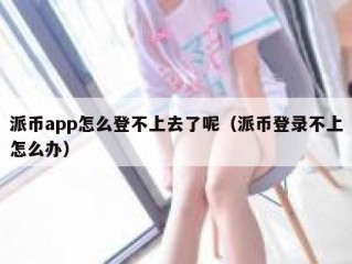派币app怎么登不上去了呢（派币登录不上怎么办）