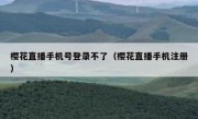 樱花直播手机号登录不了（樱花直播手机注册）