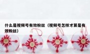 什么是视频号有效粉丝（视频号怎样才算是有效粉丝）