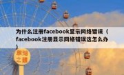 为什么注册facebook显示网络错误（facebook注册显示网络错误这怎么办）