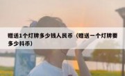 赠送1个灯牌多少钱人民币（赠送一个灯牌要多少抖币）