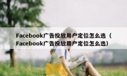 Facebook广告投放用户定位怎么选（Facebook广告投放用户定位怎么选）