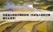 抖音加入粉丝灯牌的好处（抖音加入粉丝灯牌是什么意思）