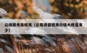 云端服务器租用（云服务器租用价格大概是多少）