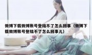 微博下载微博账号登陆不了怎么回事（微博下载微博账号登陆不了怎么回事儿）