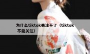 为什么tiktok关注不了（tiktok 不能关注）