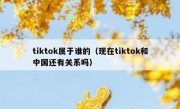 tiktok属于谁的（现在tiktok和中国还有关系吗）