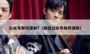公众号如何涨粉?（微信公众号如何涨粉）