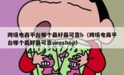 跨境电商平台哪个最好最可靠b（跨境电商平台哪个最好最可靠ueeshop）