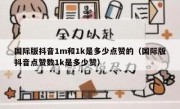 国际版抖音1m和1k是多少点赞的（国际版抖音点赞数1k是多少赞）