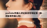 youtube外国人评论撤侨可带配偶（撤侨能带外国人吗）