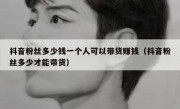 抖音粉丝多少钱一个人可以带货赚钱（抖音粉丝多少才能带货）