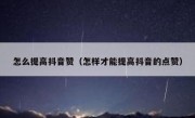 怎么提高抖音赞（怎样才能提高抖音的点赞）