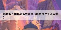 派币名字确认怎么弄出来（派币用户名怎么看）