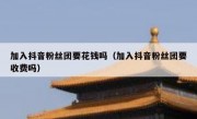 加入抖音粉丝团要花钱吗（加入抖音粉丝团要收费吗）