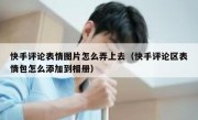 快手评论表情图片怎么弄上去（快手评论区表情包怎么添加到相册）