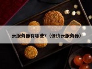 云服务器有哪些?（低价云服务器）
