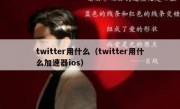 twitter用什么（twitter用什么加速器ios）