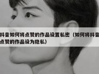 抖音如何将点赞的作品设置私密（如何将抖音点赞的作品设为隐私）
