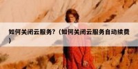 如何关闭云服务?（如何关闭云服务自动续费）