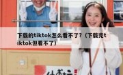 下载的tiktok怎么看不了?（下载完tiktok但看不了）