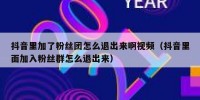 抖音里加了粉丝团怎么退出来啊视频（抖音里面加入粉丝群怎么退出来）
