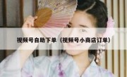 视频号自助下单（视频号小商店订单）