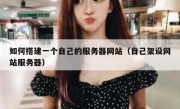 如何搭建一个自己的服务器网站（自己架设网站服务器）