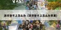 派币登不上怎么办（派币登不上怎么办苹果）