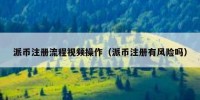派币注册流程视频操作（派币注册有风险吗）