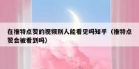 在推特点赞的视频别人能看见吗知乎（推特点赞会被看到吗）