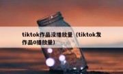tiktok作品没播放量（tiktok发作品0播放量）