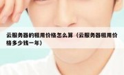 云服务器的租用价格怎么算（云服务器租用价格多少钱一年）